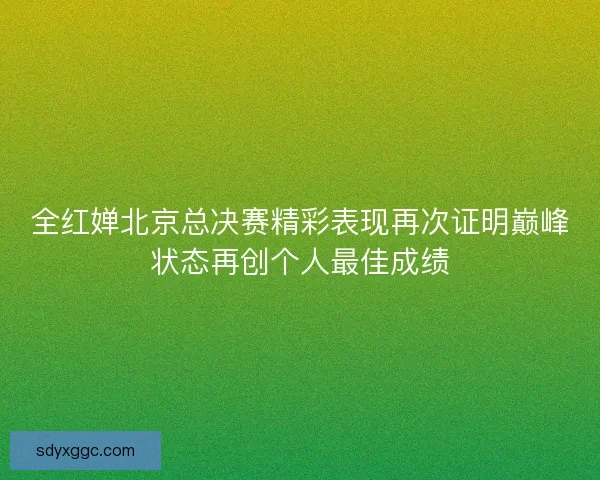 全红婵北京总决赛精彩表现再次证明巅峰状态再创个人最佳成绩