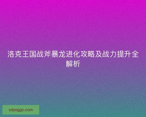 洛克王国战斧暴龙进化攻略及战力提升全解析