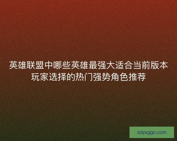 英雄联盟中哪些英雄最强大适合当前版本玩家选择的热门强势角色推荐