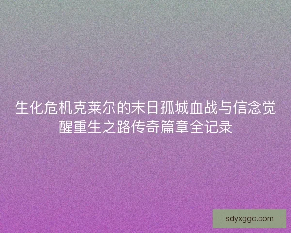 生化危机克莱尔的末日孤城血战与信念觉醒重生之路传奇篇章全记录