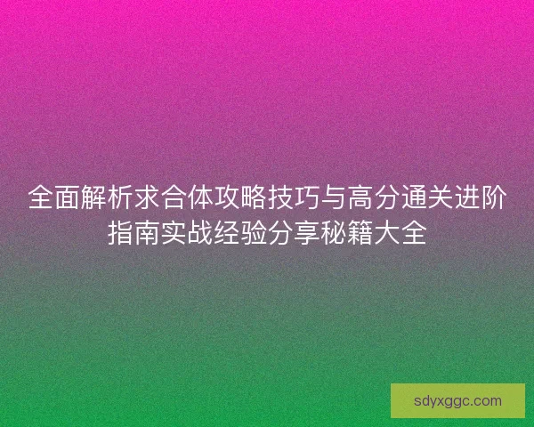 全面解析求合体攻略技巧与高分通关进阶指南实战经验分享秘籍大全