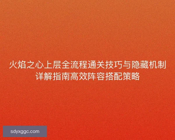 火焰之心上层全流程通关技巧与隐藏机制详解指南高效阵容搭配策略