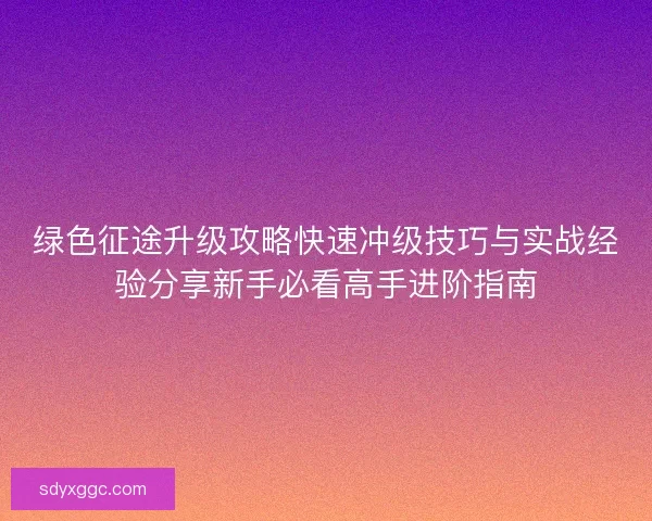 绿色征途升级攻略快速冲级技巧与实战经验分享新手必看高手进阶指南