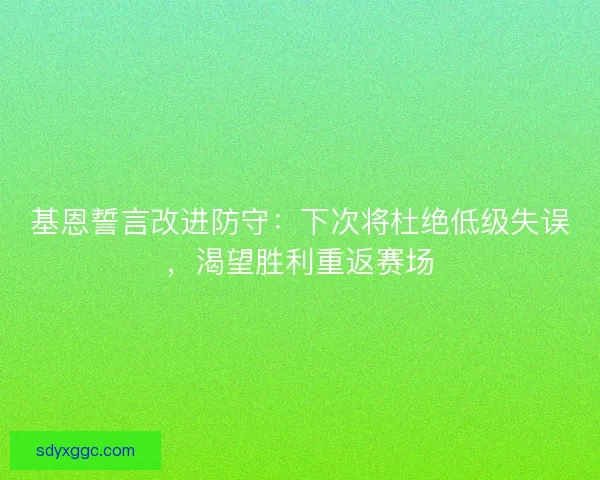 基恩誓言改进防守：下次将杜绝低级失误，渴望胜利重返赛场