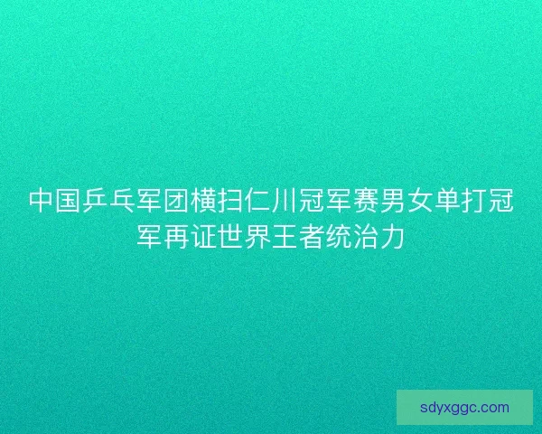 中国乒乓军团横扫仁川冠军赛男女单打冠军再证世界王者统治力