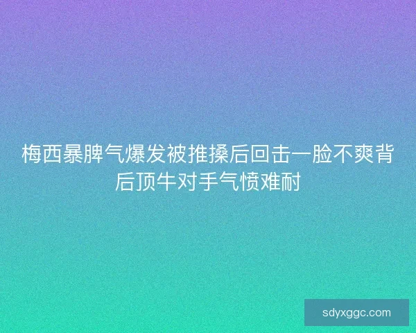 梅西暴脾气爆发被推搡后回击一脸不爽背后顶牛对手气愤难耐