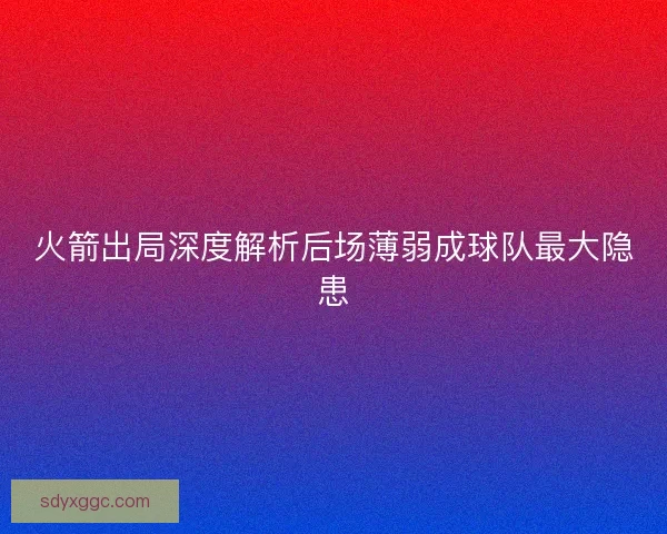 火箭出局深度解析后场薄弱成球队最大隐患