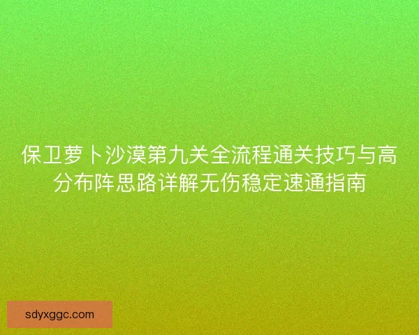 保卫萝卜沙漠第九关全流程通关技巧与高分布阵思路详解无伤稳定速通指南