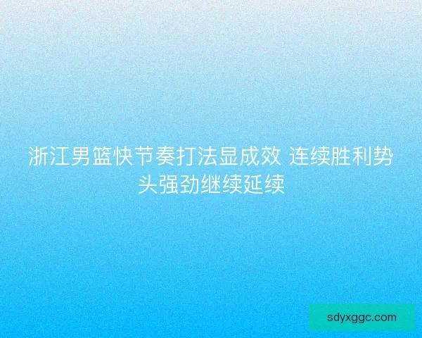 浙江男篮快节奏打法显成效 连续胜利势头强劲继续延续