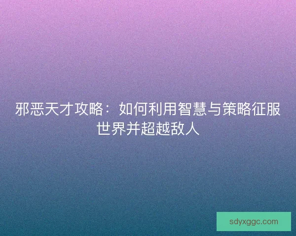 邪恶天才攻略：如何利用智慧与策略征服世界并超越敌人