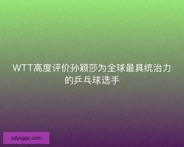 WTT高度评价孙颖莎为全球最具统治力的乒乓球选手