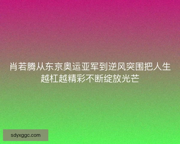 肖若腾从东京奥运亚军到逆风突围把人生越杠越精彩不断绽放光芒