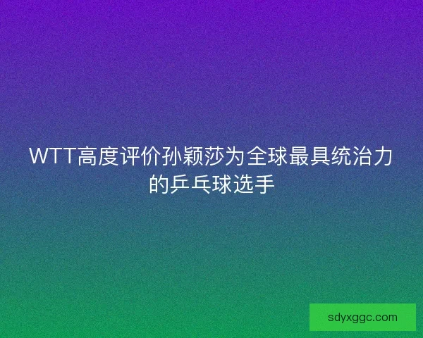 WTT高度评价孙颖莎为全球最具统治力的乒乓球选手