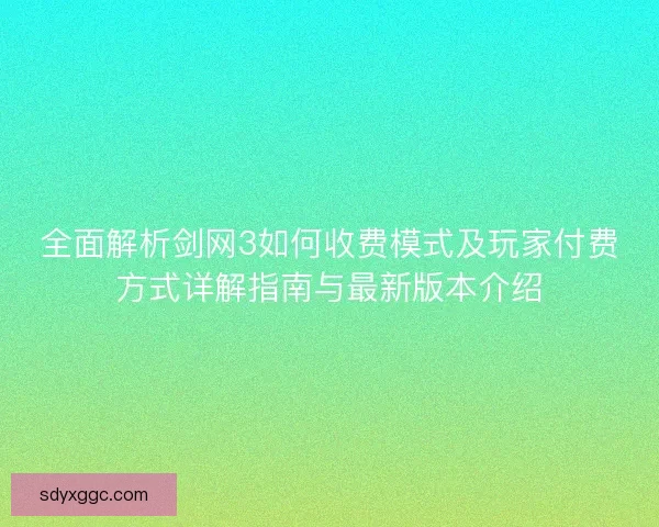 全面解析剑网3如何收费模式及玩家付费方式详解指南与最新版本介绍