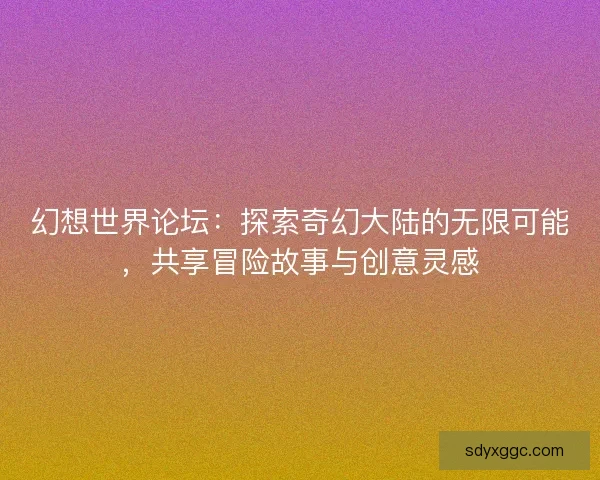 幻想世界论坛：探索奇幻大陆的无限可能，共享冒险故事与创意灵感