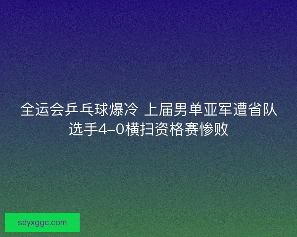 全运会乒乓球爆冷 上届男单亚军遭省队选手4-0横扫资格赛惨败