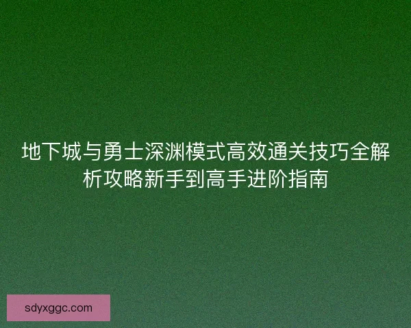 地下城与勇士深渊模式高效通关技巧全解析攻略新手到高手进阶指南