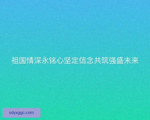 祖国情深永铭心坚定信念共筑强盛未来