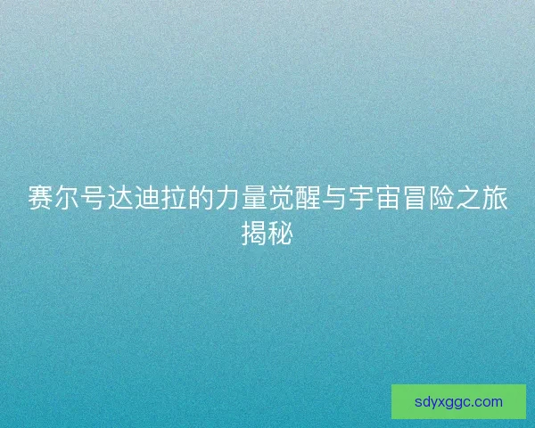 赛尔号达迪拉的力量觉醒与宇宙冒险之旅揭秘